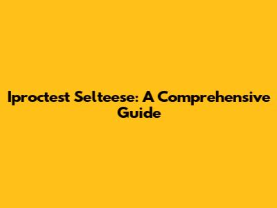 Iproctest Selteese: A Comprehensive Guide