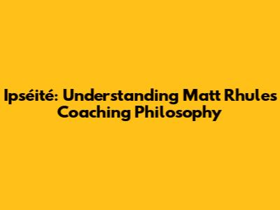 Ipséité: Understanding Matt Rhule's Coaching Philosophy