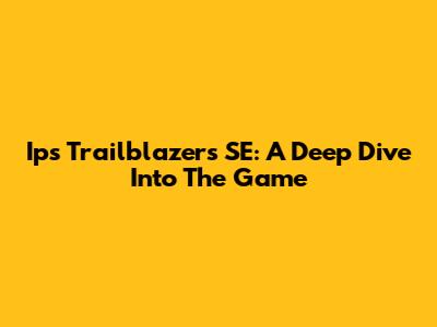 Ips Trailblazers SE: A Deep Dive Into The Game