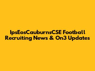 IpsEosCauburnsCSE Football Recruiting News & On3 Updates