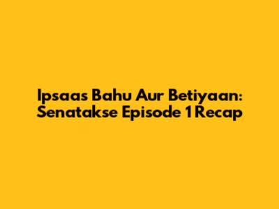 Ipsaas Bahu Aur Betiyaan: Senatakse Episode 1 Recap