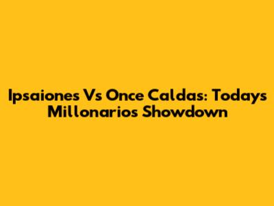 Ipsaiones Vs Once Caldas: Today's Millonarios Showdown