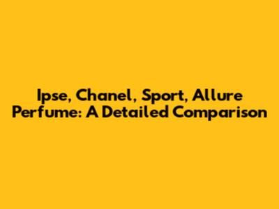 Ipse, Chanel, Sport, Allure Perfume: A Detailed Comparison