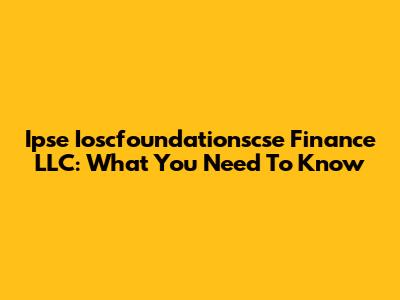 Ipse Ioscfoundationscse Finance LLC: What You Need To Know