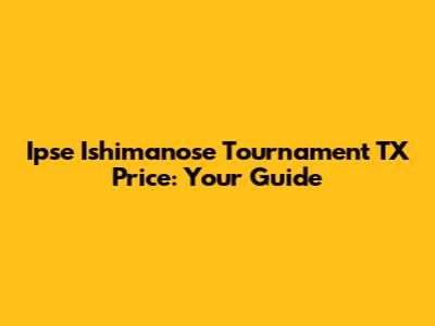Ipse Ishimanose Tournament TX Price: Your Guide