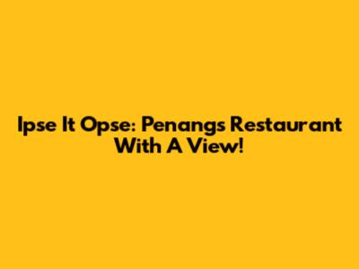 Ipse It Opse: Penang's Restaurant With A View!
