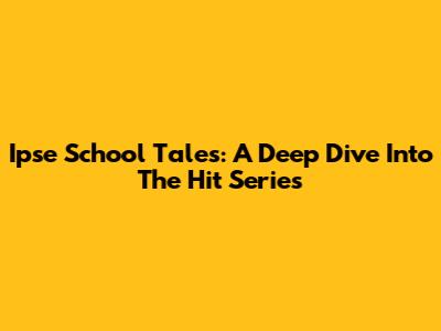 Ipse School Tales: A Deep Dive Into The Hit Series