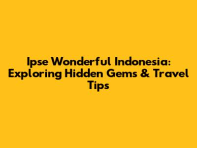 Ipse Wonderful Indonesia: Exploring Hidden Gems & Travel Tips