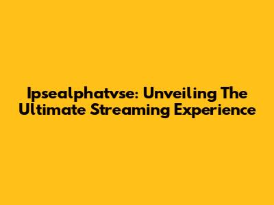Ipsealphatvse: Unveiling The Ultimate Streaming Experience