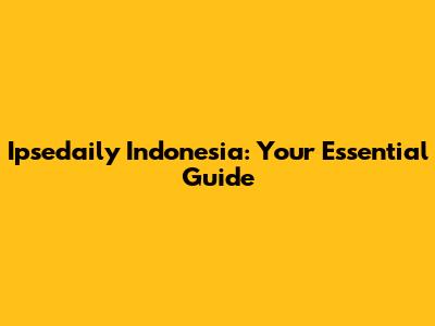 Ipsedaily Indonesia: Your Essential Guide