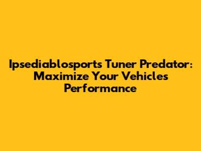 Ipsediablosports Tuner Predator: Maximize Your Vehicle's Performance