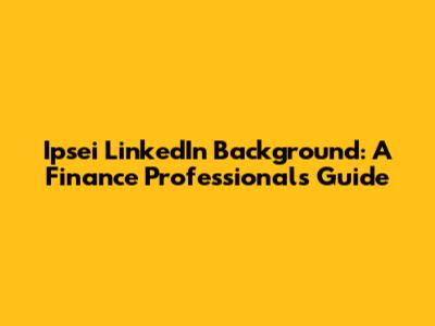 Ipsei LinkedIn Background: A Finance Professional's Guide