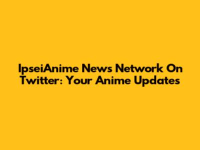 IpseiAnime News Network On Twitter: Your Anime Updates