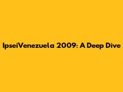 IpseiVenezuela 2009: A Deep Dive