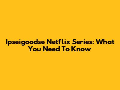 Ipseigoodse Netflix Series: What You Need To Know
