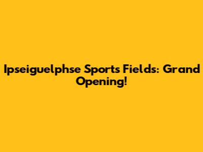 Ipseiguelphse Sports Fields: Grand Opening!