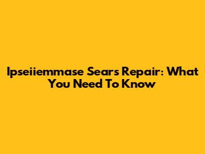 Ipseiiemmase Sears Repair: What You Need To Know