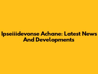 Ipseiiidevonse Achane: Latest News And Developments