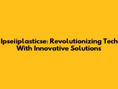 Ipseiiplasticse: Revolutionizing Tech With Innovative Solutions