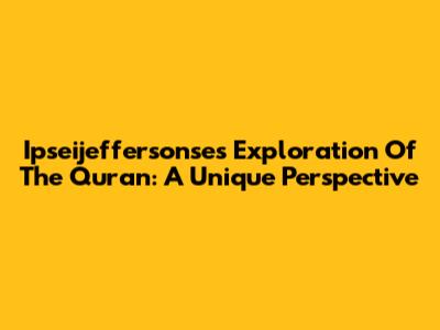 Ipseijeffersonse's Exploration Of The Quran: A Unique Perspective