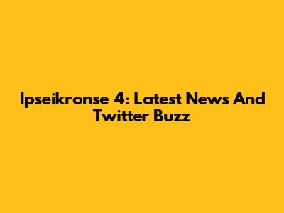 Ipseikronse 4: Latest News And Twitter Buzz