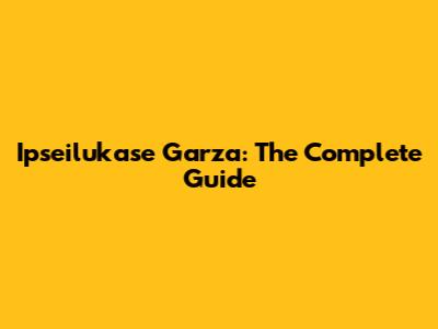 Ipseilukase Garza: The Complete Guide