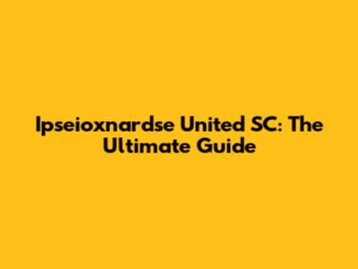 Ipseioxnardse United SC: The Ultimate Guide