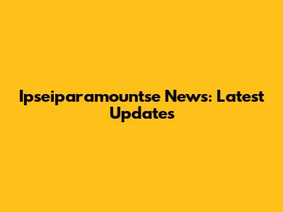 Ipseiparamountse News: Latest Updates