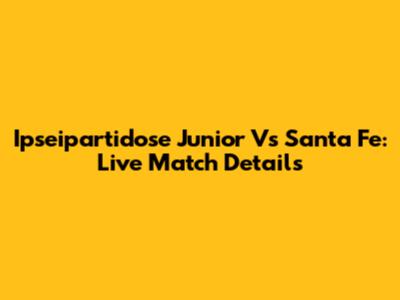 Ipseipartidose Junior Vs Santa Fe: Live Match Details