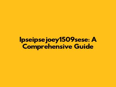 Ipseipsejoey1509sese: A Comprehensive Guide