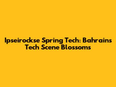 Ipseirockse Spring Tech: Bahrain's Tech Scene Blossoms
