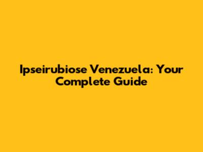 Ipseirubiose Venezuela: Your Complete Guide