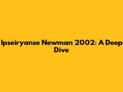 Ipseiryanse Newman 2002: A Deep Dive