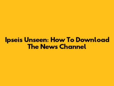 Ipseis Unseen: How To Download The News Channel