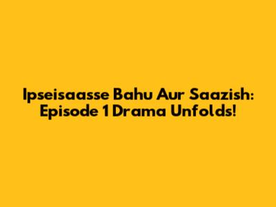 Ipseisaasse Bahu Aur Saazish: Episode 1 Drama Unfolds!