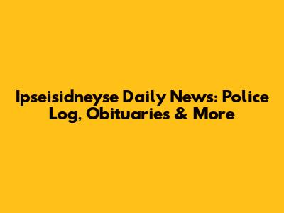 Ipseisidneyse Daily News: Police Log, Obituaries & More