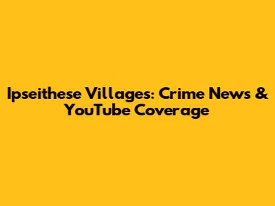 Ipseithese Villages: Crime News & YouTube Coverage
