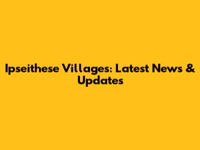 Ipseithese Villages: Latest News & Updates