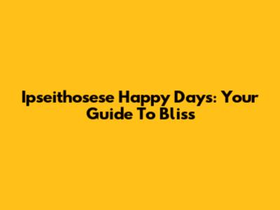 Ipseithosese Happy Days: Your Guide To Bliss