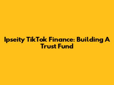 Ipseity TikTok Finance: Building A Trust Fund