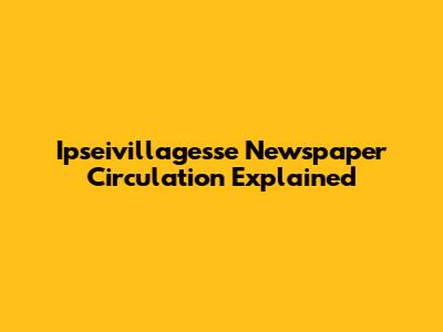 Ipseivillagesse Newspaper Circulation Explained