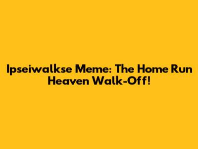 Ipseiwalkse Meme: The Home Run Heaven Walk-Off!