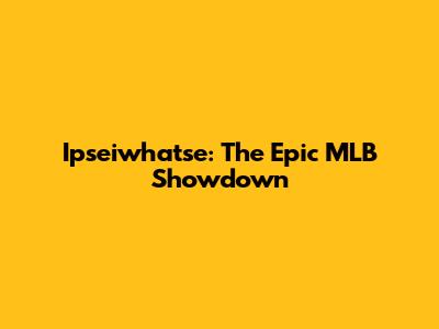 Ipseiwhatse: The Epic MLB Showdown