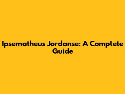Ipsematheus Jordanse: A Complete Guide