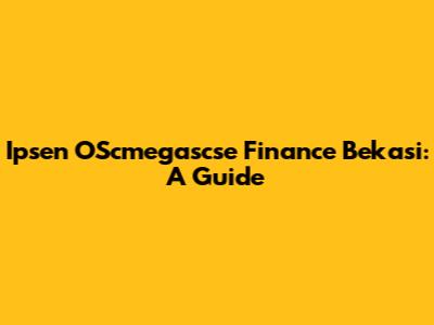 Ipsen OScmegascse Finance Bekasi: A Guide