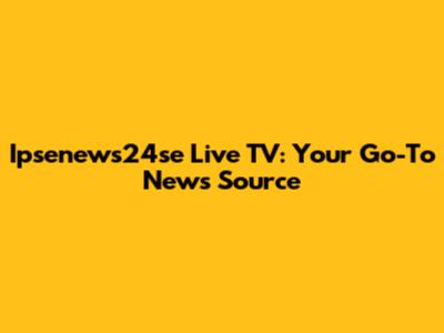 Ipsenews24se Live TV: Your Go-To News Source
