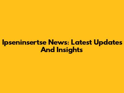 Ipseninsertse News: Latest Updates And Insights