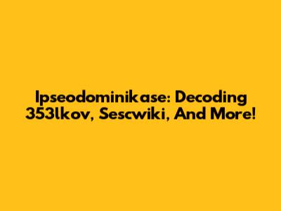 Ipseodominikase: Decoding 353lkov, Sescwiki, And More!