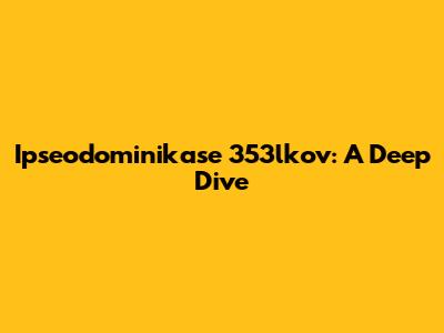 Ipseodominikase 353lkov: A Deep Dive
