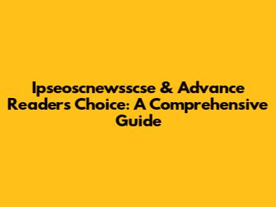 Ipseoscnewsscse & Advance Readers Choice: A Comprehensive Guide
